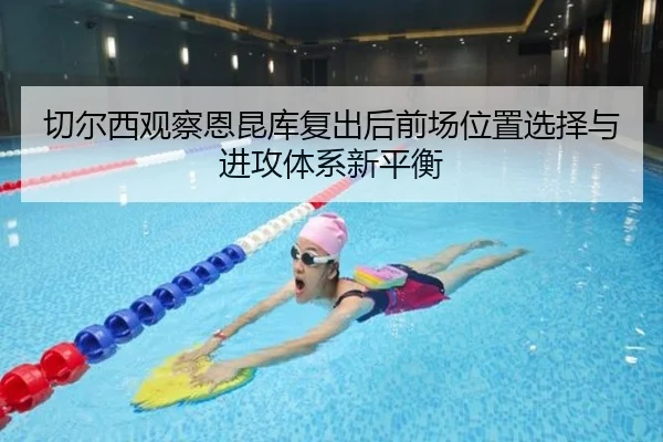 切尔西观察恩昆库复出后前场位置选择与进攻体系新平衡