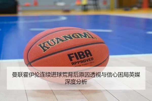 曼联霍伊伦连续进球荒背后原因透视与信心困局英媒深度分析