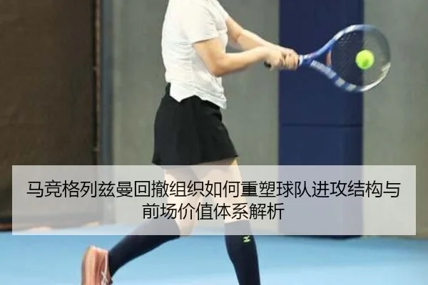 马竞格列兹曼回撤组织如何重塑球队进攻结构与前场价值体系解析