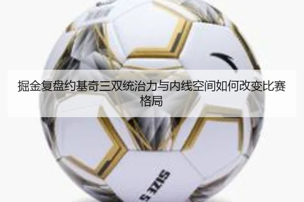 掘金复盘约基奇三双统治力与内线空间如何改变比赛格局